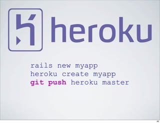 rails new myapp
heroku create myapp
git push heroku master




                         46
 