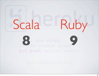 Scala              Ruby
 8
 rails new myapp
 heroku create myapp9
 git push heroku master

   http://myapp.heroku.com

                             46
 