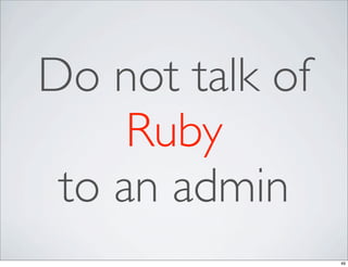 Do not talk of
     Ruby
 to an admin
                 49
 