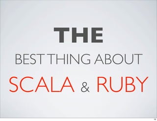 THE
BEST THING ABOUT
SCALA & RUBY
                   16
 