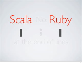 Scala No Ruby
 1     ; 1
at the end of lines

                      17
 