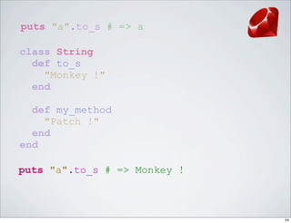 puts "a".to_s # => a

class String
  def to_s
    "Monkey !"
  end

  def my_method
    "Patch !"
  end
end

puts "a".to_s # => Monkey !



                              24
 