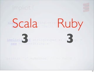 Implicit !

  Scala                  Ruby
class MySuperString(original: String) {

}
  def myMethod = "Patch !"



   3                      3
implicit def string2super(x: String) =
  new MySuperString(x)



println("a".myMethod) // => Patch !


                                          25
 