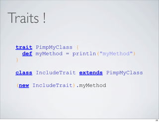 Traits !
 trait PimpMyClass {
   def myMethod = println("myMethod")
 }

 class IncludeTrait extends PimpMyClass

 (new IncludeTrait).myMethod




                                          28
 