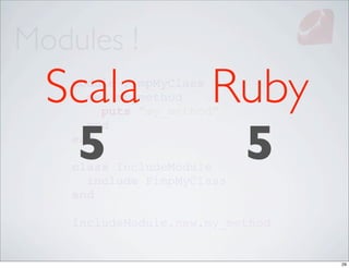 Modules !
  Scala
    module PimpMyClass
      def my_method   Ruby
        puts "my_method"


   5                   5
      end
    end

    class IncludeModule
      include PimpMyClass
    end

    IncludeModule.new.my_method


                                  29
 