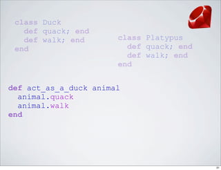 class Duck
   def quack; end
   def walk; end       class Platypus
 end                     def quack; end
                         def walk; end
                       end


def act_as_a_duck animal
  animal.quack
  animal.walk
end




                                          31
 