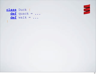 class Duck {
  def quack = ...
  def walk = ...
}




                    32
 