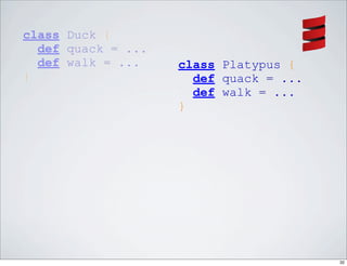 class Duck {
  def quack = ...
  def walk = ...    class Platypus {
}                     def quack = ...
                      def walk = ...
                    }




                                        32
 