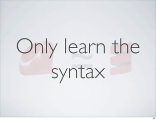 ≃
Only learn the
   syntax
                 33
 