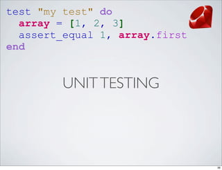 test "my test" do
  array = [1, 2, 3]
  assert_equal 1, array.first
end


         UNIT TESTING




                                36
 