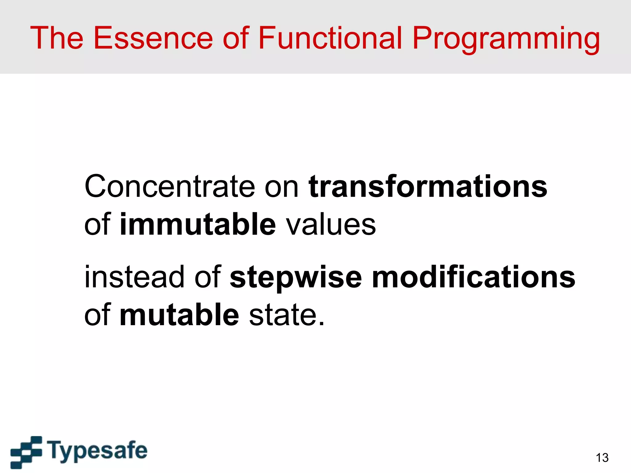 The Essence of Functional Programming
13
Concentrate on transformations
of immutable values
instead of stepwise modifications
of mutable state.
 