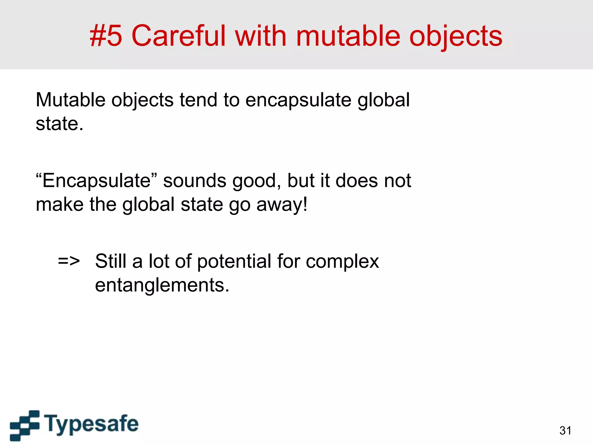 #5 Careful with mutable objects
Mutable objects tend to encapsulate global
state.
“Encapsulate” sounds good, but it does not
make the global state go away!
=> Still a lot of potential for complex
entanglements.
31
 