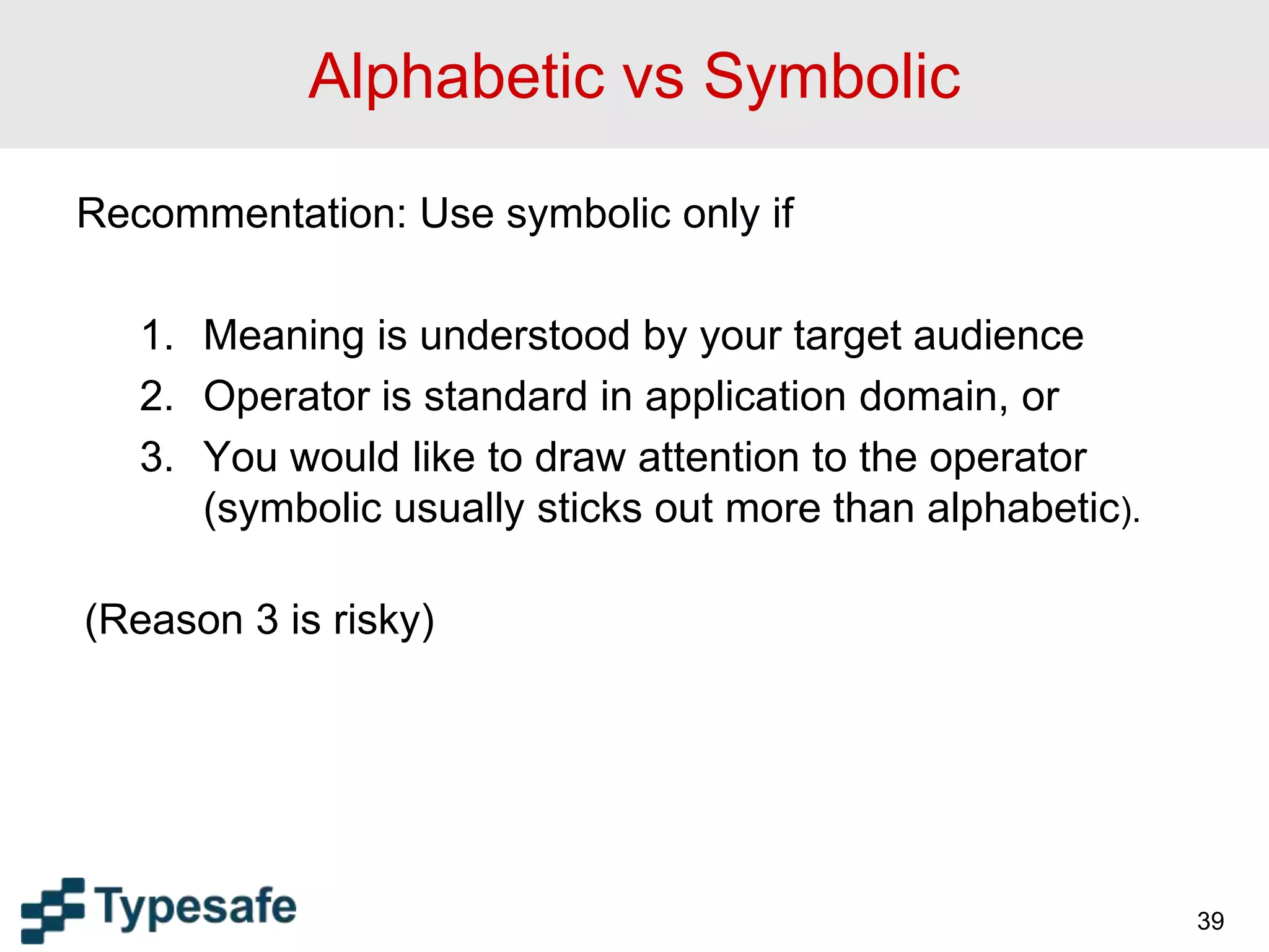 Alphabetic vs Symbolic
Recommentation: Use symbolic only if
1. Meaning is understood by your target audience
2. Operator is standard in application domain, or
3. You would like to draw attention to the operator
(symbolic usually sticks out more than alphabetic).
(Reason 3 is risky)
39
 