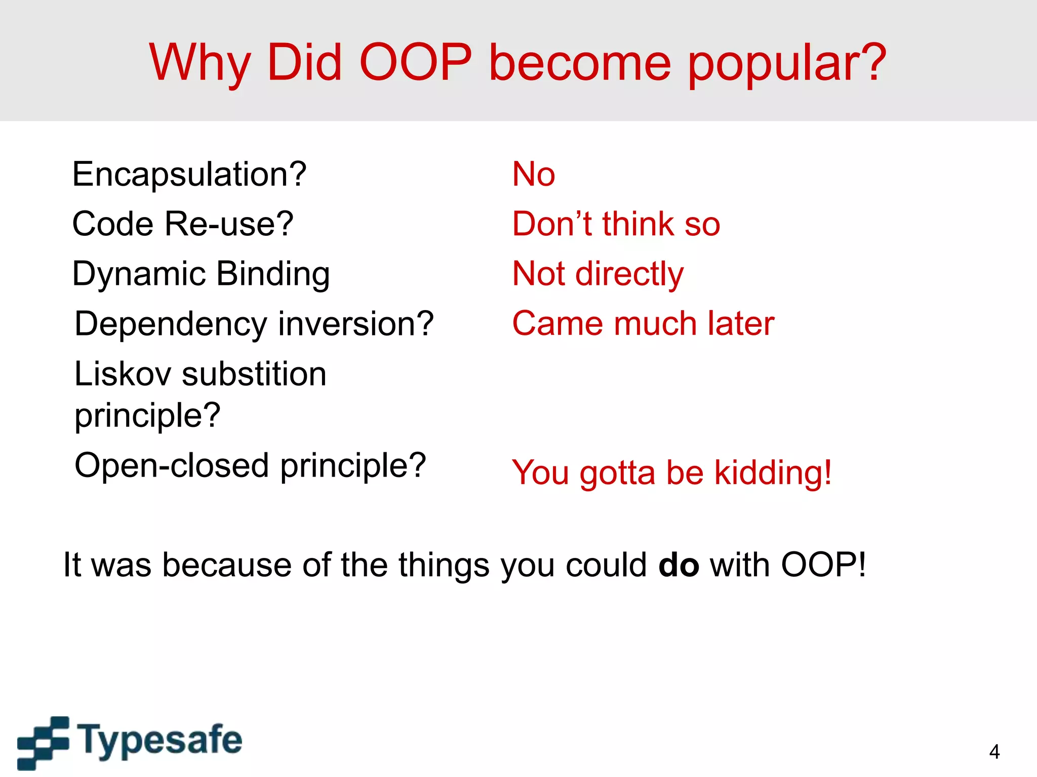Why Did OOP become popular?
Encapsulation?
Code Re-use?
Dynamic Binding
Dependency inversion?
Liskov substition
principle?
Open-closed principle?
It was because of the things you could do with OOP!
4
No
Don’t think so
Not directly
Came much later
You gotta be kidding!
 