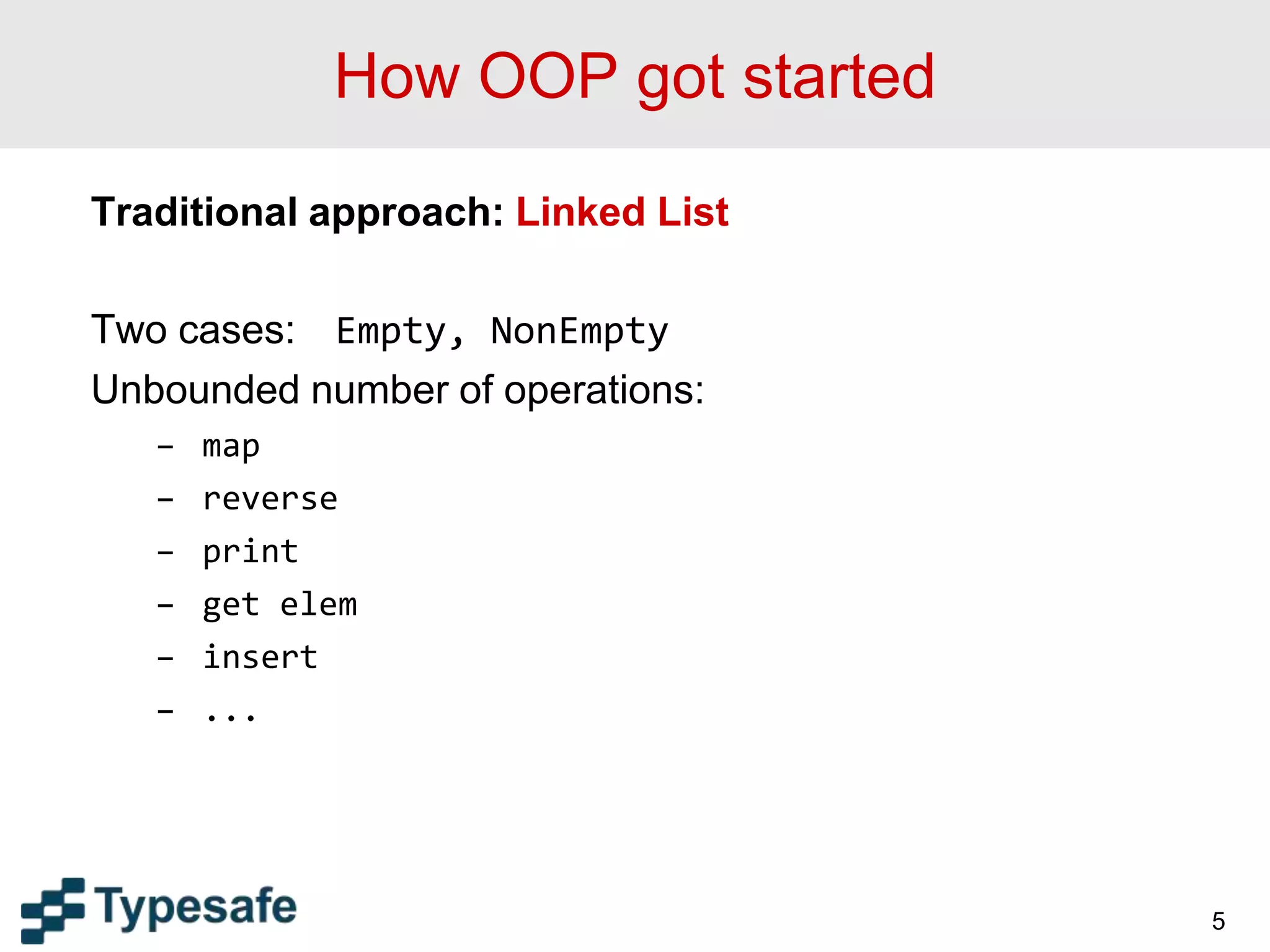 How OOP got started
Traditional approach: Linked List
Two cases: Empty, NonEmpty
Unbounded number of operations:
– map
– reverse
– print
– get elem
– insert
– ...
5
 