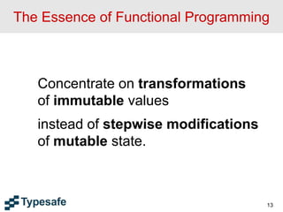 The Essence of Functional Programming
13
Concentrate on transformations
of immutable values
instead of stepwise modifications
of mutable state.
 