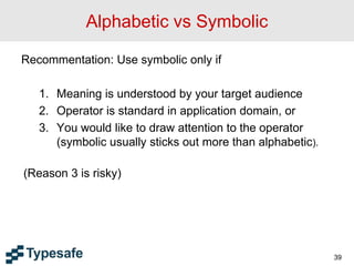 Alphabetic vs Symbolic
Recommentation: Use symbolic only if
1. Meaning is understood by your target audience
2. Operator is standard in application domain, or
3. You would like to draw attention to the operator
(symbolic usually sticks out more than alphabetic).
(Reason 3 is risky)
39
 