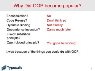 Why Did OOP become popular?
Encapsulation?
Code Re-use?
Dynamic Binding
Dependency inversion?
Liskov substition
principle?
Open-closed principle?
It was because of the things you could do with OOP!
4
No
Don’t think so
Not directly
Came much later
You gotta be kidding!
 