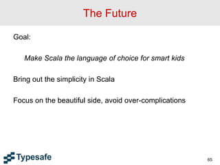 The Future
Goal:
Make Scala the language of choice for smart kids
Bring out the simplicity in Scala
Focus on the beautiful side, avoid over-complications
65
 
