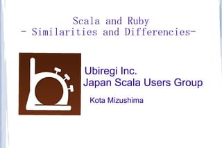 Scala and Ruby
- Similarities and Differencies-


           Ubiregi Inc.
           Japan Scala Users Group
            Kota Mizushima
 