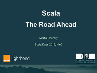 Scala
The Road Ahead
Martin Odersky
Scala Days 2016, NYC
 