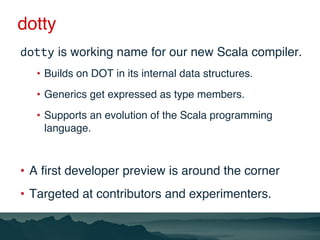 dotty
dotty is working name for our new Scala compiler.
•  Builds on DOT in its internal data structures.
•  Generics get ...