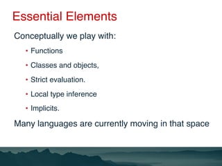 Essential Elements
Conceptually we play with:
•  Functions
•  Classes and objects,
•  Strict evaluation.
•  Local type inf...