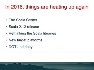 In 2016, things are heating up again
•  The Scala Center
•  Scala 2.12 release
•  Rethinking the Scala libraries
•  New ta...