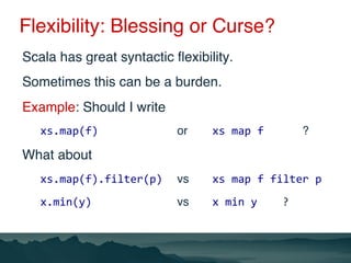 Flexibility: Blessing or Curse?
Scala has great syntactic ﬂexibility.
Sometimes this can be a burden.
Example: Should I wr...