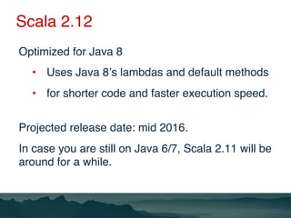 Scala 2.12
Optimized for Java 8
•  Uses Java 8’s lambdas and default methods
•  for shorter code and faster execution spee...