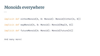 Monoids everywhere
implicit def eitherMonoid[A, B: Monoid]: Monoid[Either[A, B]]
implicit def mapMonoid[A, B: Monoid]: Monoid[Map[A, B]]
implicit def futureMonoid[A: Monoid]: Monoid[Future[A]]
And many more!
 