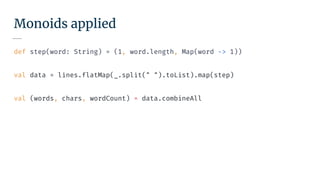 Monoids applied
def step(word: String) = (1, word.length, Map(word -> 1))
val data = lines.flatMap(_.split(" ").toList).map(step)
val (words, chars, wordCount) = data.combineAll
 