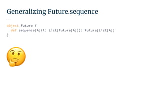 Generalizing Future.sequence
object Future {
def sequence[A](l: List[Future[A]]): Future[List[A]]
}
 