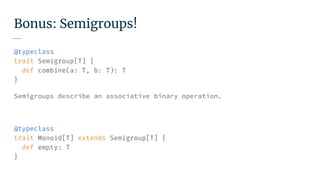 Bonus: Semigroups!
@typeclass
trait Semigroup[T] {
def combine(a: T, b: T): T
}
Semigroups describe an associative binary operation.
@typeclass
trait Monoid[T] extends Semigroup[T] {
def empty: T
}
 