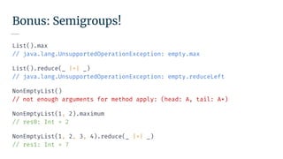 Bonus: Semigroups!
List().max
// java.lang.UnsupportedOperationException: empty.max
List().reduce(_ |+| _)
// java.lang.UnsupportedOperationException: empty.reduceLeft
NonEmptyList()
// not enough arguments for method apply: (head: A, tail: A*)
NonEmptyList(1, 2).maximum
// res0: Int = 2
NonEmptyList(1, 2, 3, 4).reduce(_ |+| _)
// res1: Int = 7
 