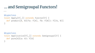 … and Semigroupal Functors!
@typeclass
trait Apply[F[_]] extends Functor[F] {
def product[A, B](fa: F[A], fb: F[B]): F[(A, B)]
}
@typeclass
trait Applicative[F[_]] extends Semigroupal[F] {
def pure[A](a: A): F[A]
}
 