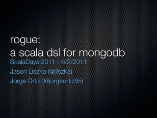 rogue:
a scala dsl for mongodb
ScalaDays 2011 - 6/2/2011
Jason Liszka (@jliszka)
Jorge Ortiz (@jorgeortiz85)
 
