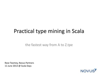 Practical type mining in Scala
the fastest way from A to Z.tpe
Rose Toomey, Novus Partners
11 June 2013 @ Scala Days
 