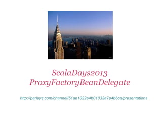 ScalaDays2013
ProxyFactoryBeanDelegate
http://parleys.com/channel/51ae1022e4b01033a7e4b6ca/presentations
 