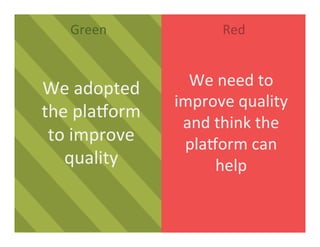 Green	
   Red	
  
We	
  adopted	
  
the	
  plaDorm	
  
to	
  improve	
  
quality	
  
We	
  need	
  to	
  
improve	
  quality	
  
and	
  think	
  the	
  
plaDorm	
  can	
  
help	
  
 