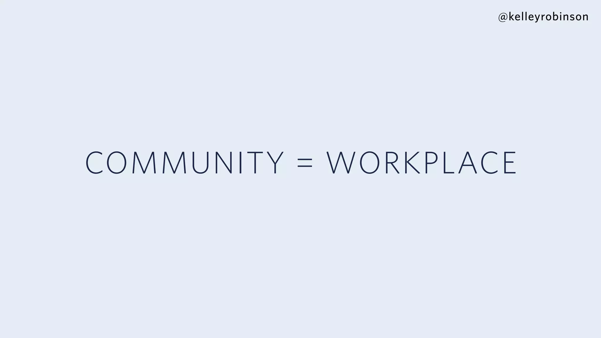 @kelleyrobinson
COMMUNITY = WORKPLACE
 