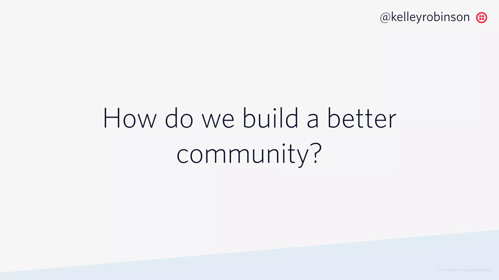 How do we build a better
community?
© 2019 TWILIO INC. ALL RIGHTS RESERVED.
@kelleyrobinson
 