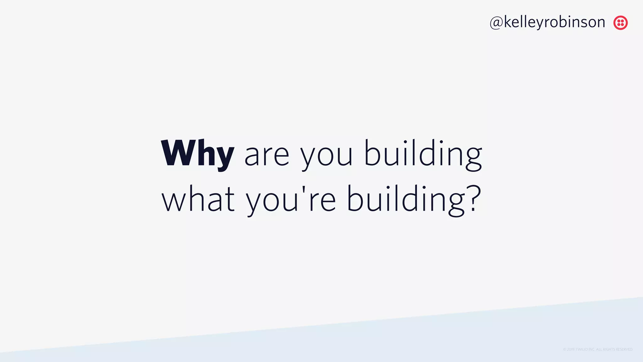 Why are you building
what you're building?
© 2019 TWILIO INC. ALL RIGHTS RESERVED.
@kelleyrobinson
 