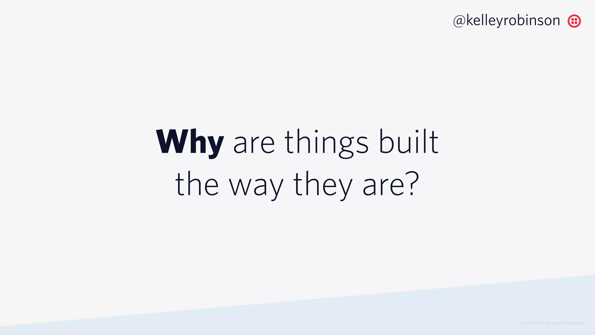 Why are things built
the way they are?
© 2019 TWILIO INC. ALL RIGHTS RESERVED.
@kelleyrobinson
 