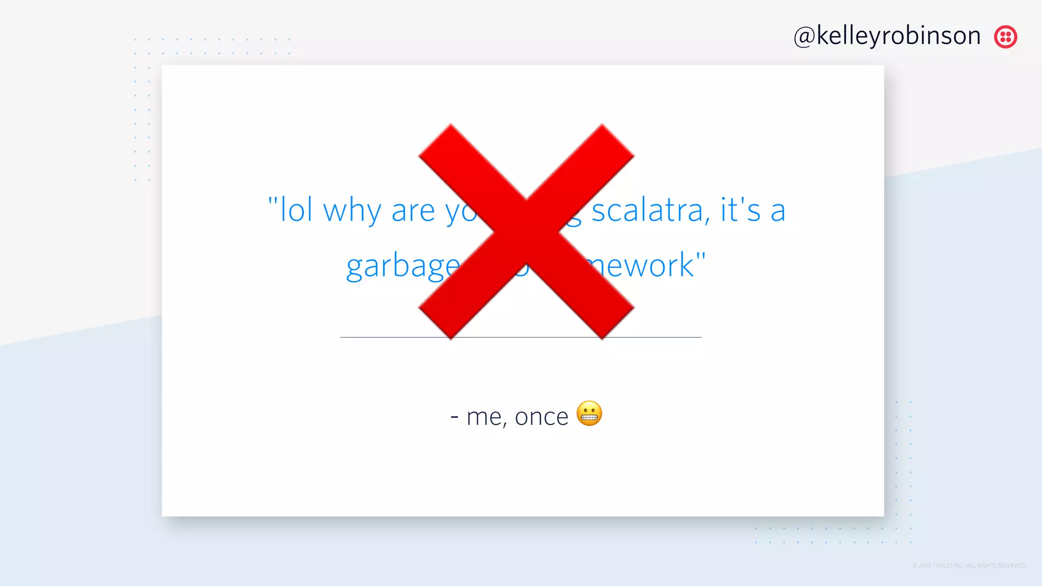 © 2019 TWILIO INC. ALL RIGHTS RESERVED.
@kelleyrobinson
"lol why are you using scalatra, it's a
garbage web framework"
- me, once 😬
❌
 
