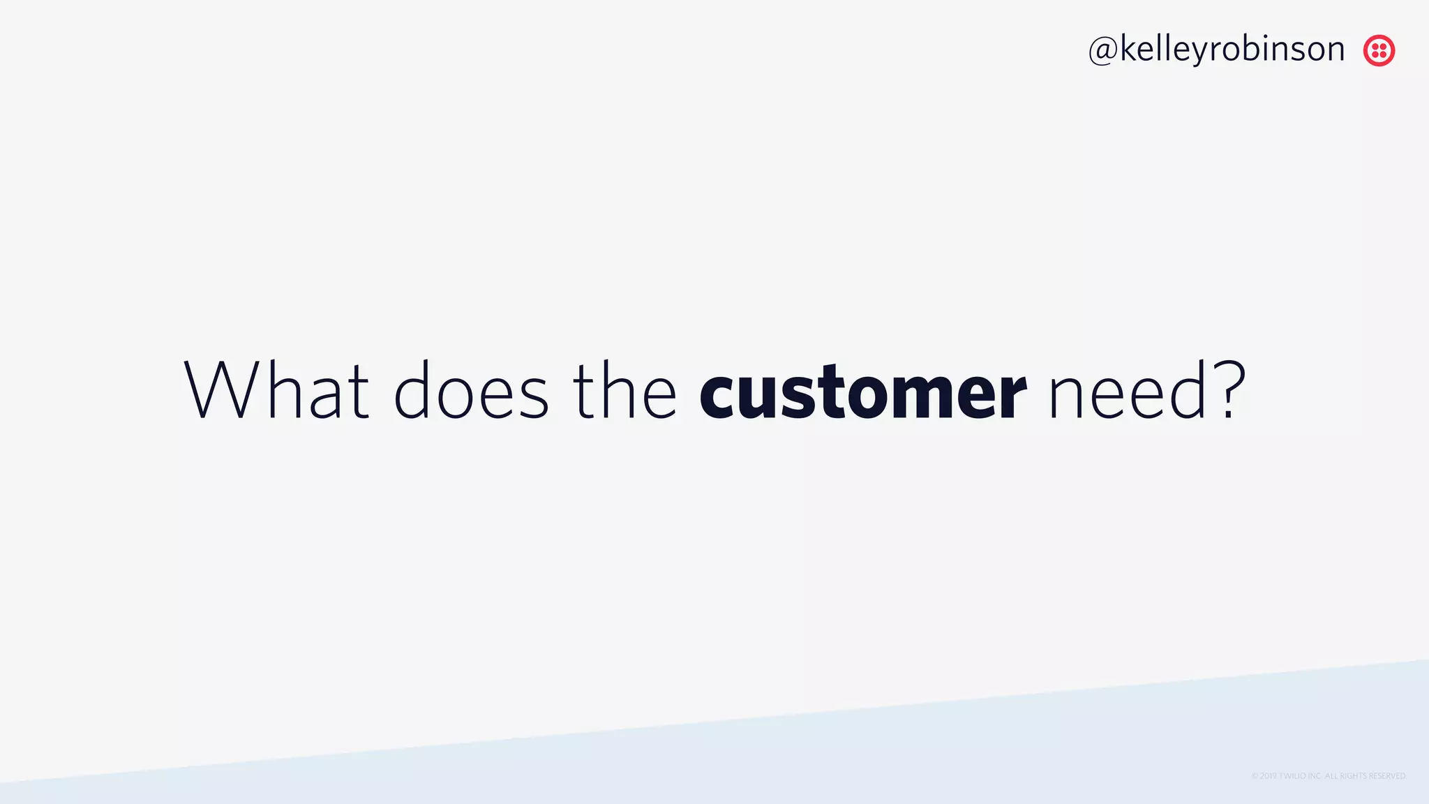 What does the customer need?
© 2019 TWILIO INC. ALL RIGHTS RESERVED.
@kelleyrobinson
 