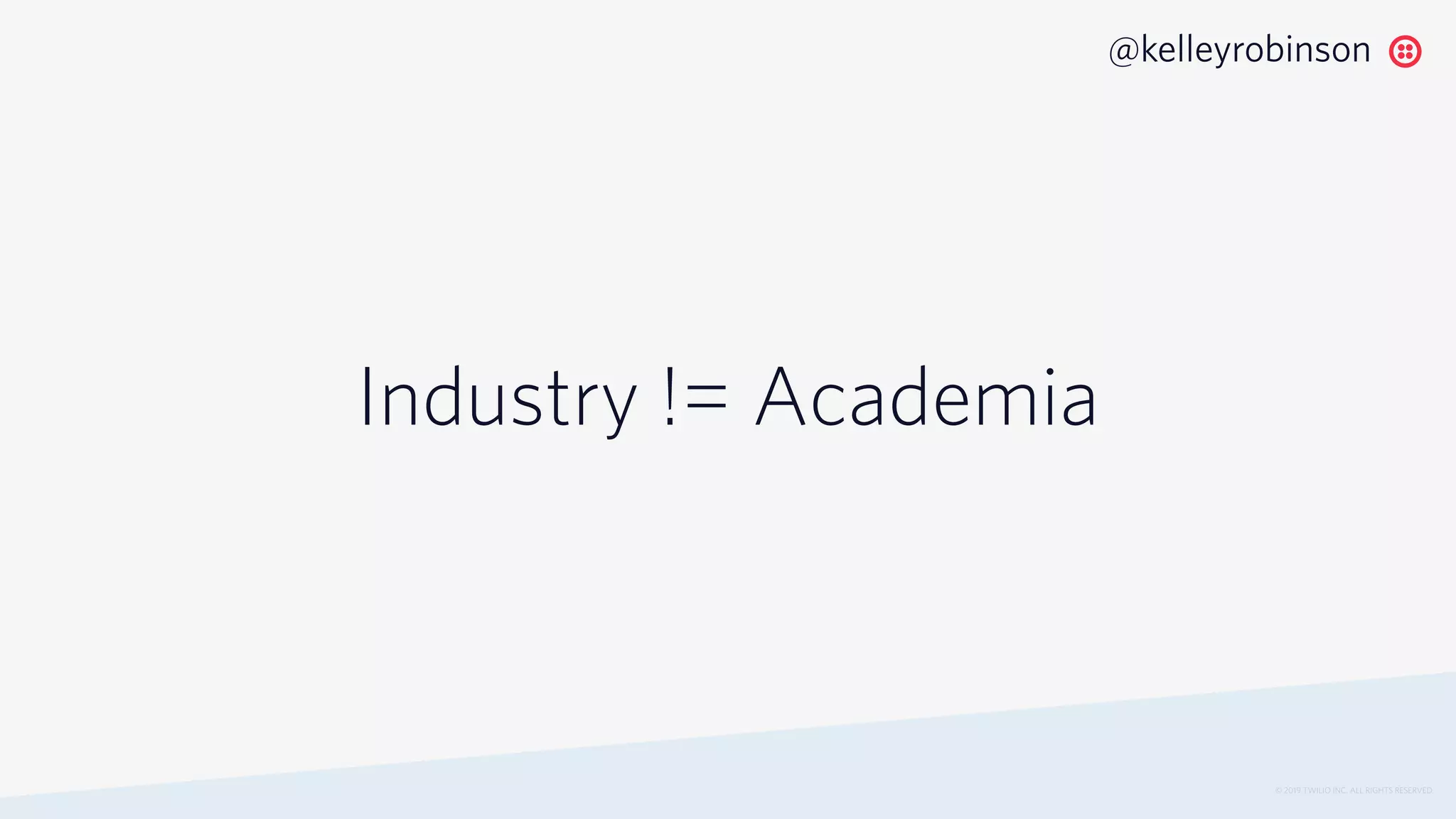 Industry != Academia
© 2019 TWILIO INC. ALL RIGHTS RESERVED.
@kelleyrobinson
 