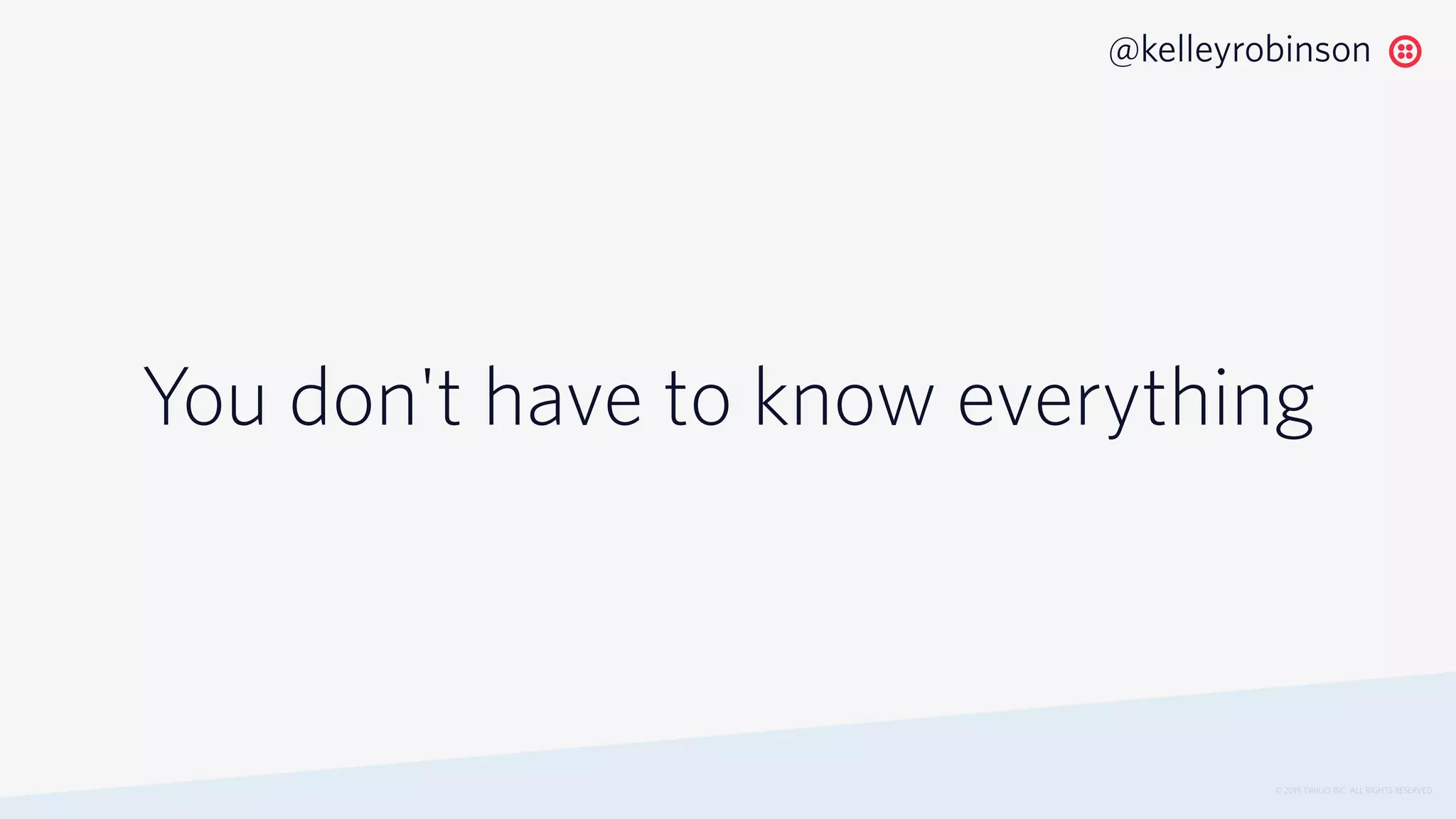 You don't have to know everything
© 2019 TWILIO INC. ALL RIGHTS RESERVED.
@kelleyrobinson
 