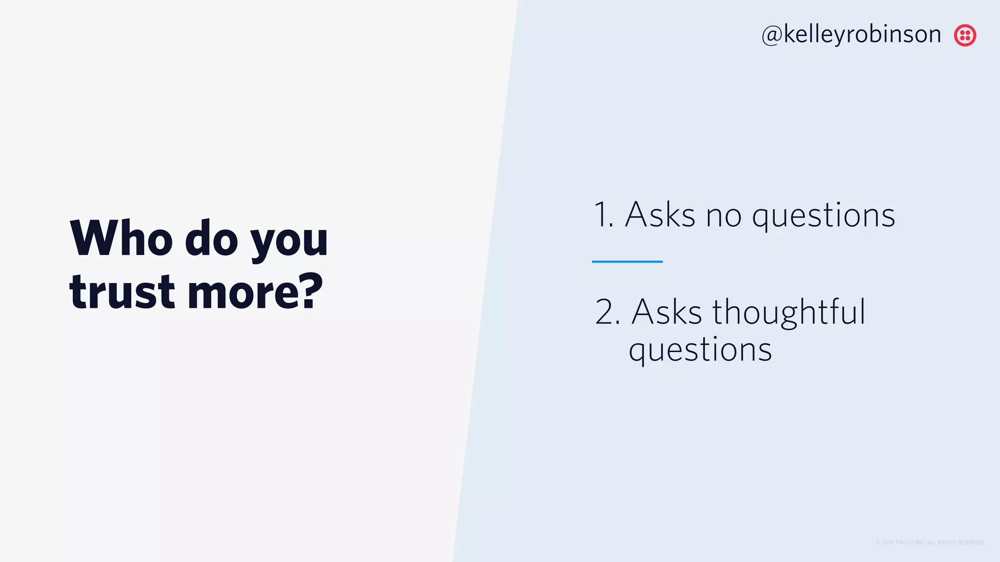 Who do you
trust more?
© 2019 TWILIO INC. ALL RIGHTS RESERVED.
@kelleyrobinson
1. Asks no questions
2. Asks thoughtful
questions
 