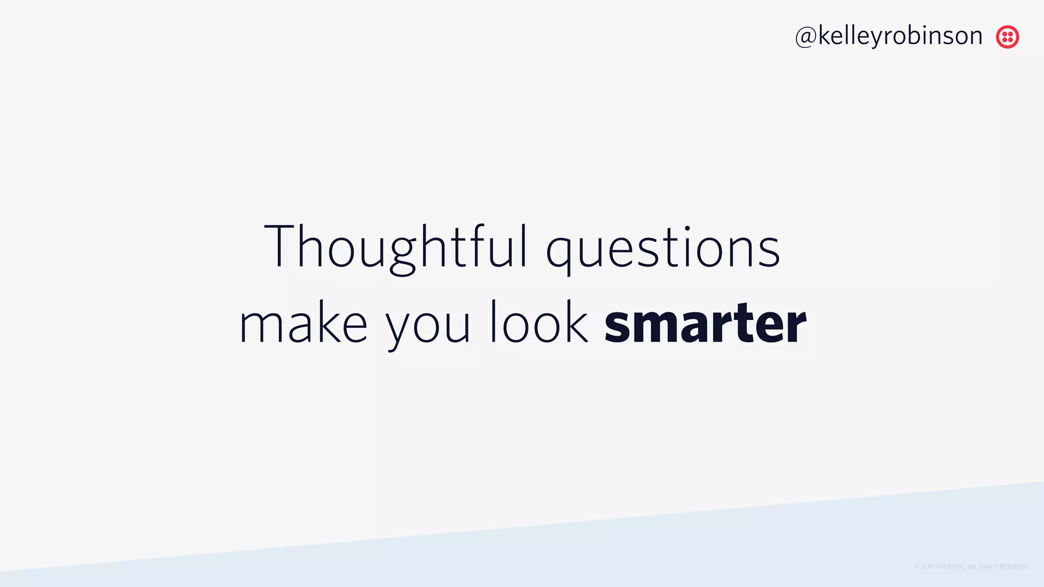 Thoughtful questions
make you look smarter
© 2019 TWILIO INC. ALL RIGHTS RESERVED.
@kelleyrobinson
 